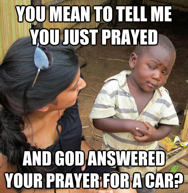 You mean to tell me you just prayed and god answered your prayer for a car? - You mean to tell me you just prayed and god answered your prayer for a car?  Skeptical Third World Child