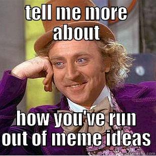run out of meme's - TELL ME MORE ABOUT HOW YOU'VE RUN OUT OF MEME IDEAS Condescending Wonka