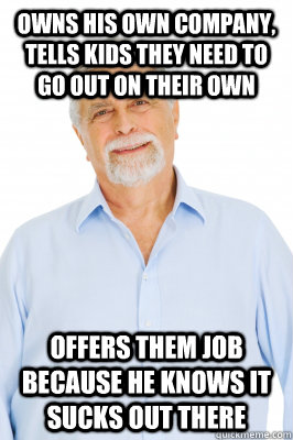 Owns his own company, tells kids they need to go out on their own Offers them job because he knows it sucks out there - Owns his own company, tells kids they need to go out on their own Offers them job because he knows it sucks out there  Baby Boomer Dad