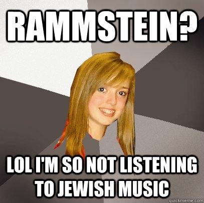 rammstein? LOL I'M SO NOT listening to Jewish music  Musically Oblivious 8th Grader