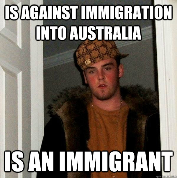 Is against immigration into australia is an immigrant  Scumbag Steve