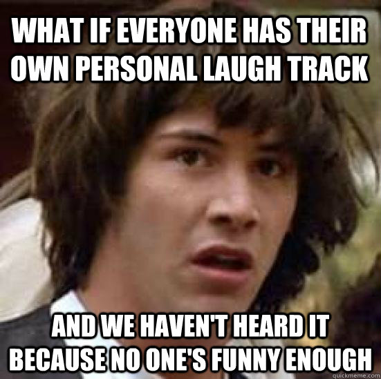 what if everyone has their own personal laugh track and we haven't heard it because no one's funny enough  conspiracy keanu