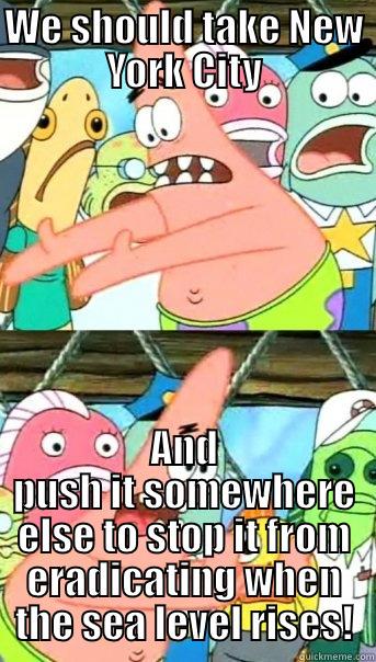 WE SHOULD TAKE NEW YORK CITY AND PUSH IT SOMEWHERE ELSE TO STOP IT FROM ERADICATING WHEN THE SEA LEVEL RISES! Push it somewhere else Patrick