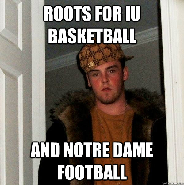 Roots for IU basketball And Notre Dame Football - Roots for IU basketball And Notre Dame Football  Scumbag Steve