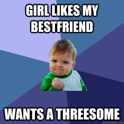 Girl likes my bestfriend wants a threesome - Girl likes my bestfriend wants a threesome  Success Kid