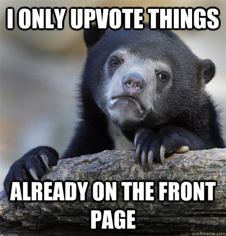 I only upvote things already On the front page - I only upvote things already On the front page  Confession Bear