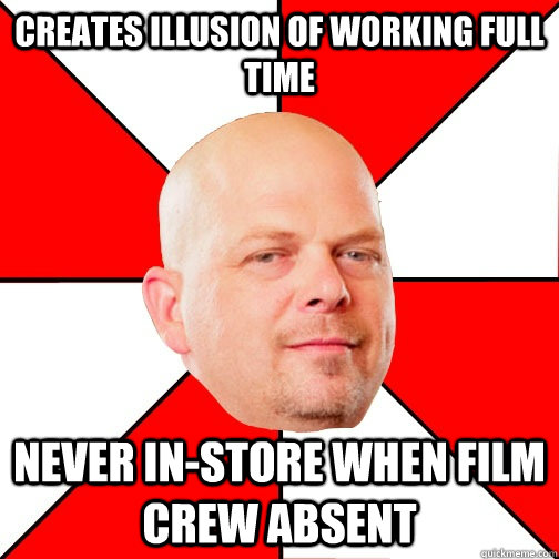 creates illusion of working full time never in-store when film crew absent  Pawn Star