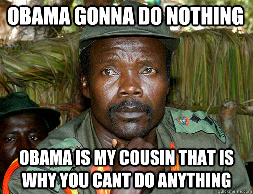 obama gonna do nothing  obama is my cousin that is why you cant do anything  Kony