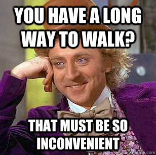 you have a long way to walk? that must be so inconvenient  Condescending Wonka