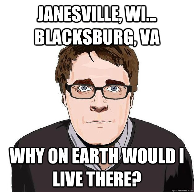 janesville, wi... blacksburg, VA why on earth would i live there? - janesville, wi... blacksburg, VA why on earth would i live there?  Always Online Adam Orth