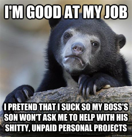 I'm good at my job I pretend that I suck so my boss's son won't ask me to help with his shitty, unpaid personal projects - I'm good at my job I pretend that I suck so my boss's son won't ask me to help with his shitty, unpaid personal projects  Confession Bear