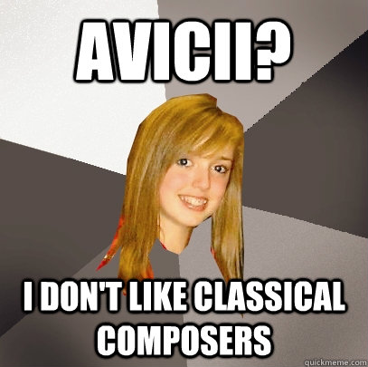 Avicii? I don't like classical composers  Musically Oblivious 8th Grader