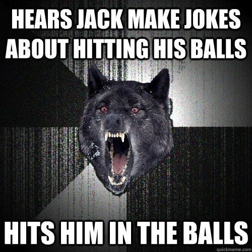 Hears jack make jokes about hitting his balls Hits him in the balls  Insanity Wolf