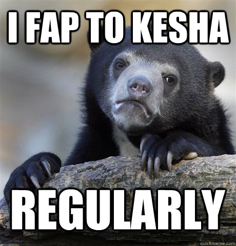 I FAP TO KESHA REGULARLY  Confession Bear