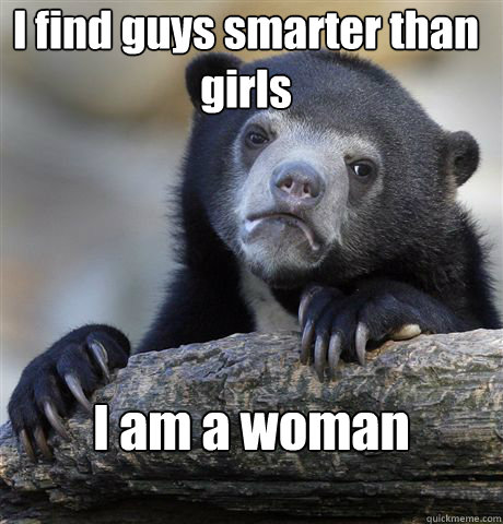 I find guys smarter than girls I am a woman - I find guys smarter than girls I am a woman  Confession Bear