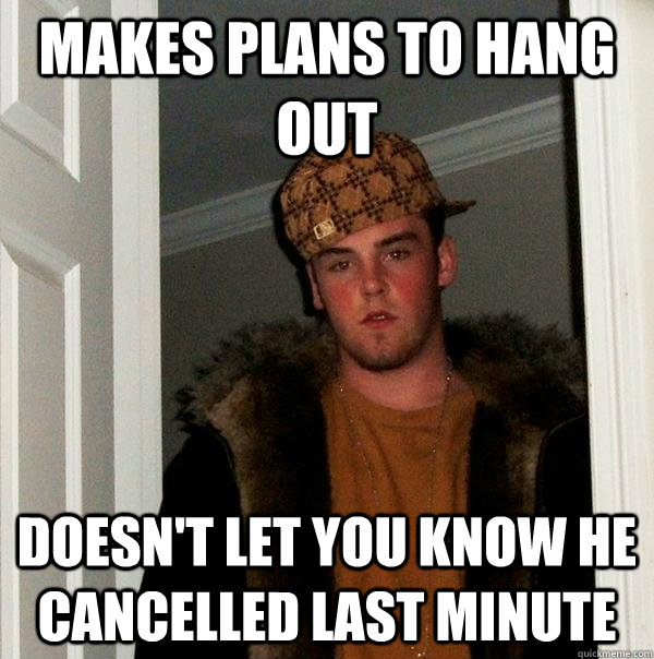 Makes plans to hang out doesn't let you know he cancelled last minute - Makes plans to hang out doesn't let you know he cancelled last minute  Scumbag Steve