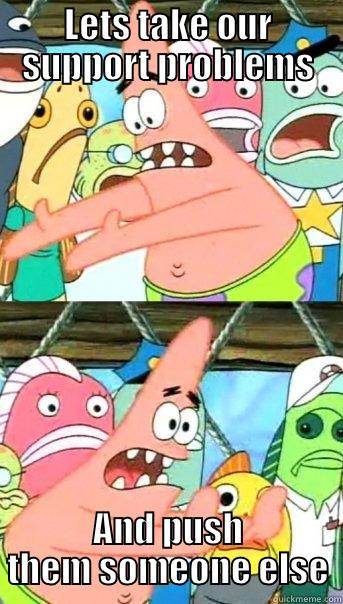 LETS TAKE OUR SUPPORT PROBLEMS AND PUSH THEM SOMEONE ELSE Push it somewhere else Patrick