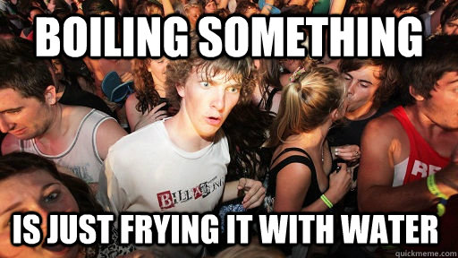 Boiling something is just frying it with water - Boiling something is just frying it with water  Sudden Clarity Clarence