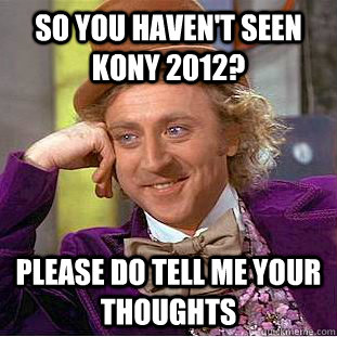 so you haven't seen kony 2012? please do tell me your thoughts  Condescending Wonka