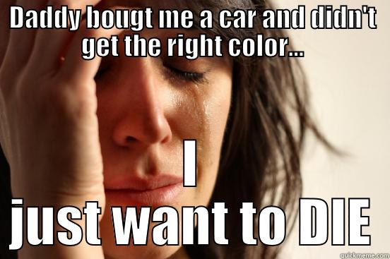 Poor little rich girl - DADDY BOUGT ME A CAR AND DIDN'T GET THE RIGHT COLOR... I JUST WANT TO DIE First World Problems