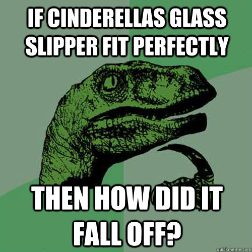 if Cinderellas glass slipper fit perfectly Then how did it fall off? - if Cinderellas glass slipper fit perfectly Then how did it fall off?  Philosoraptor