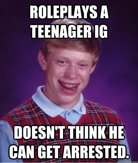 Roleplays a teenager IG Doesn't think he can get arrested. - Roleplays a teenager IG Doesn't think he can get arrested.  Bad Luck Brian