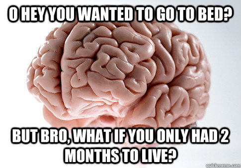 O hey you wanted to go to bed? But bro, what if you only had 2 months to live?  Scumbag Brain