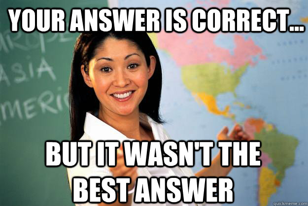 Your answer is correct... but it wasn't the best answer  Unhelpful High School Teacher