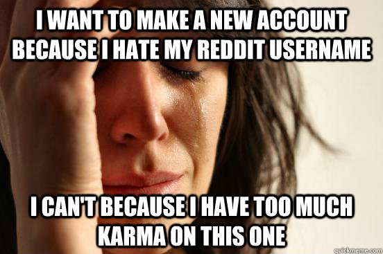 I want to make a new account because i hate my reddit username i can't because i have too much karma on this one  First World Problems