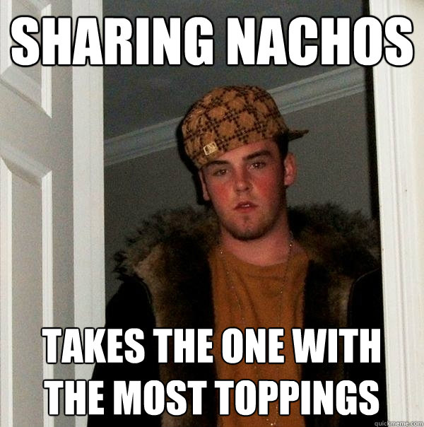 Sharing nachos takes the one with the most toppings - Sharing nachos takes the one with the most toppings  Scumbag Steve