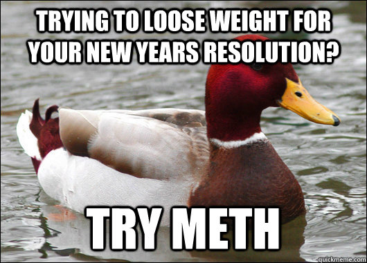 Trying to loose weight for your new years resolution? try Meth  Malicious Advice Mallard