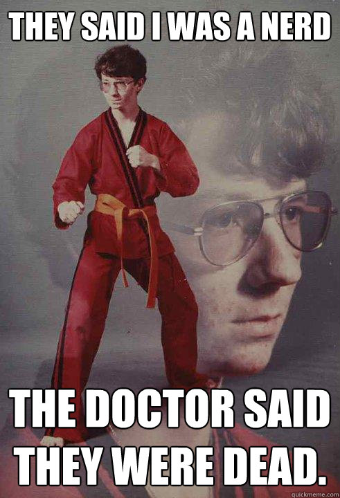 They said i was a nerd The doctor said they were dead.  Karate Kyle