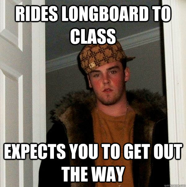 Rides longboard to class expects you to get out the way  Scumbag Steve