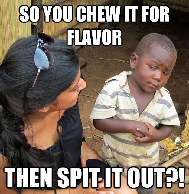 So you chew it for flavor then spit it out?!  Skeptical Third World Child