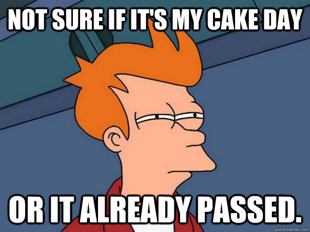 Not sure if it's my cake day Or it already passed.  Futurama Fry