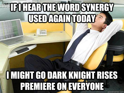 If I hear the word Synergy used again today I might go Dark KNight rises premiere on everyone  Office Thoughts