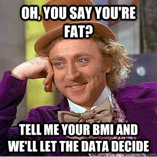 oh, you say you're fat? Tell me your BMI and we'll let the data decide  Condescending Wonka