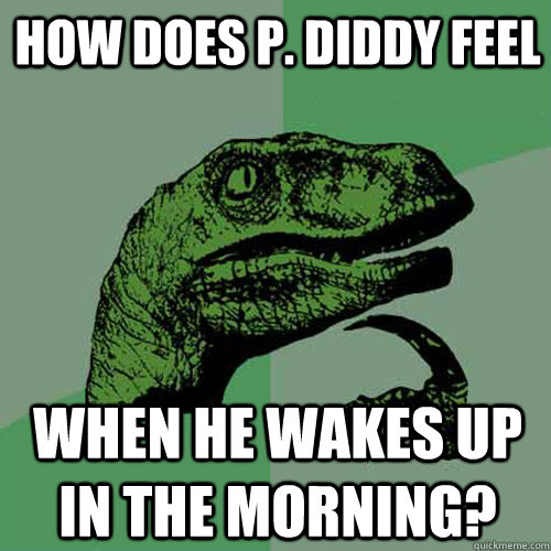 how does p. diddy feel when he wakes up in the morning?  Philosoraptor