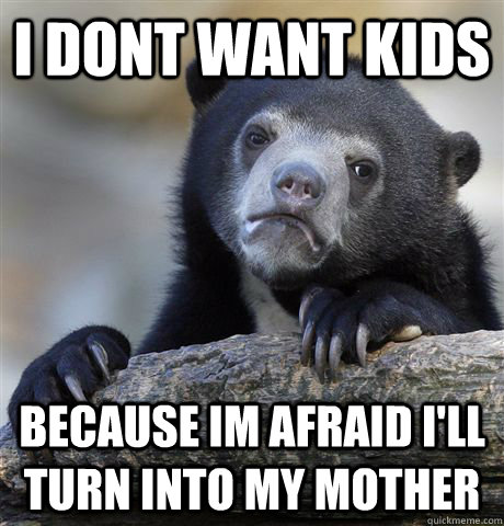 I dont want kids because im afraid i'll turn into my mother - I dont want kids because im afraid i'll turn into my mother  Confession Bear