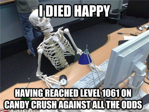 I died happy Having reached level 1061 on Candy Crush against all the odds  Waiting skeleton