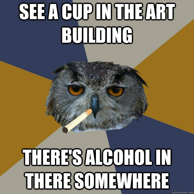 See a cup in the art building There's alcohol in there somewhere  Art Student Owl