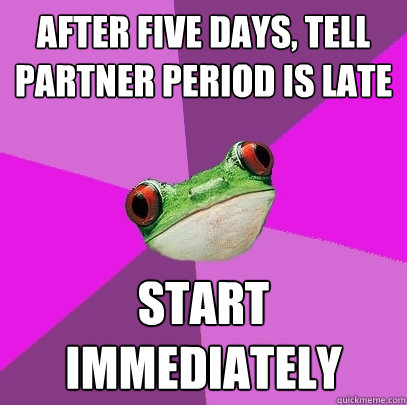 After five days, tell partner period is late Start immediately  Foul Bachelorette Frog