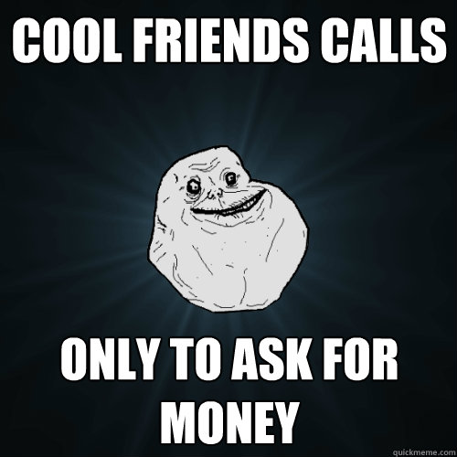 cool friends calls only to ask for money  Forever Alone