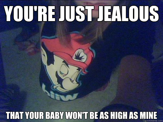 you're just jealous that your baby won't be as high as mine  Pregnant 15 Year Old