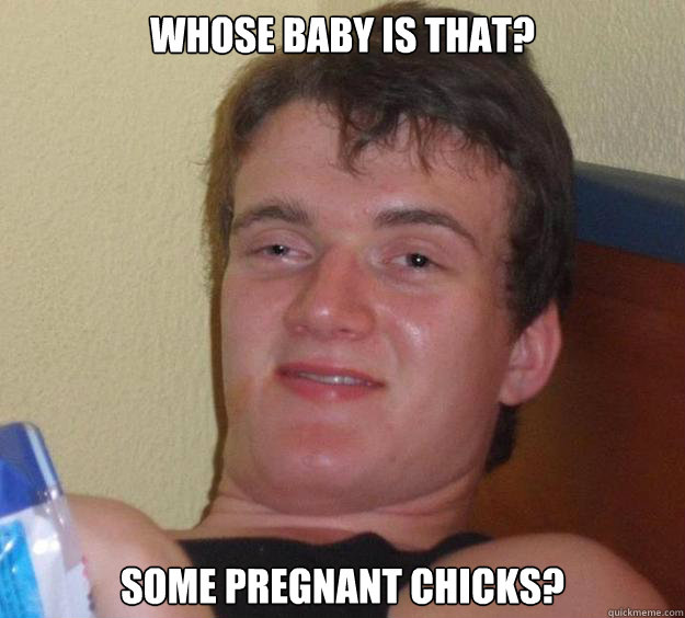 Whose baby is that? Some pregnant chicks? - Whose baby is that? Some pregnant chicks?  10 Guy