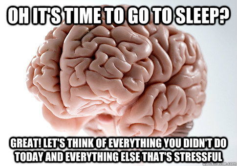 Oh it's time to go to sleep? Great! Let's think of everything you didn't do today and everything else that's stressful  Scumbag Brain
