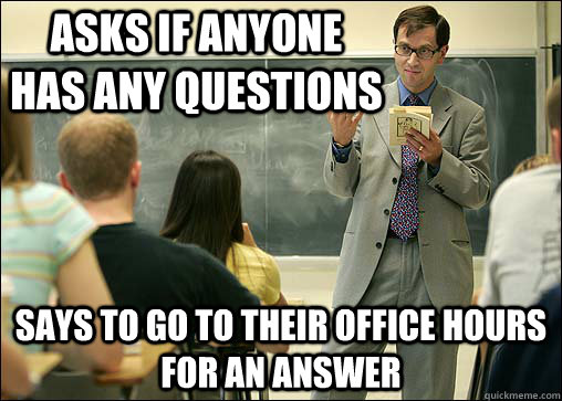 asks if anyone has any questions Says to go to their office hours for an answer  Scumbag College Professor