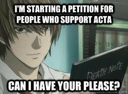 I'm starting a petition for people who support ACTA Can I have your please?  deathnote