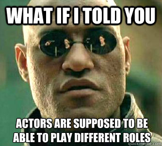 What if I told you actors are supposed to be able to play different roles  What if I told you