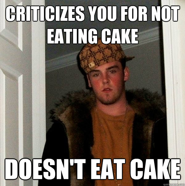 Criticizes you for not eating cake Doesn't eat cake  Scumbag Steve